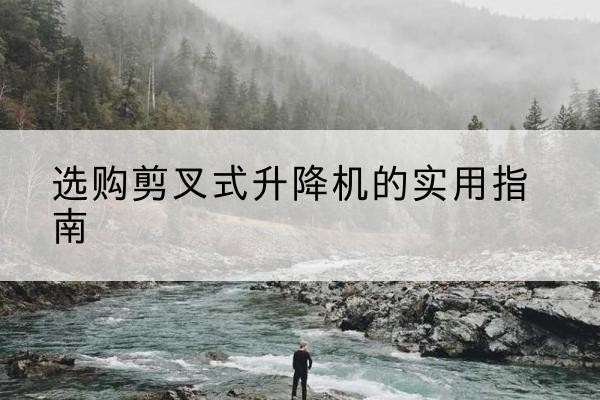 蕲春剪叉式升降机怎么选-选购剪叉式升降机的实用指南