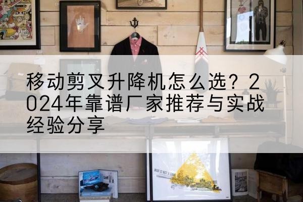 蕲春升降平台厂家推荐-移动剪叉升降机怎么选？2024年靠谱厂家推荐与实战经验分享