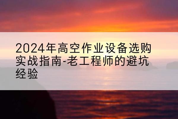 蕲春高空作业升降机厂家推荐-2024年高空作业设备选购实战指南-老工程师的避坑经验