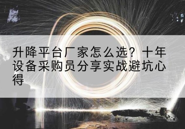 蕲春升降平台厂家-怎么选？十年设备采购员分享实战避坑心得