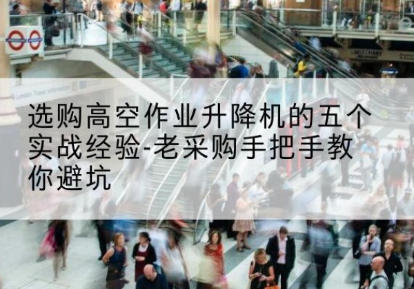 蕲春高空作业升降机厂家-选购高空作业升降机的五个实战经验-老采购手把手教你避坑