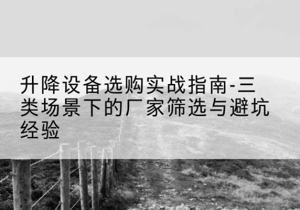 蕲春移动式升降机厂家推荐-升降设备选购实战指南-三类场景下的厂家筛选与避坑经验