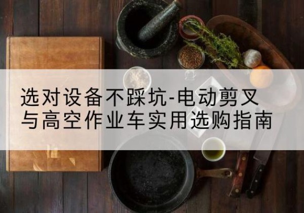 蕲春电动剪叉升降平台怎么选-选对设备不踩坑-电动剪叉与高空作业车实用选购指南