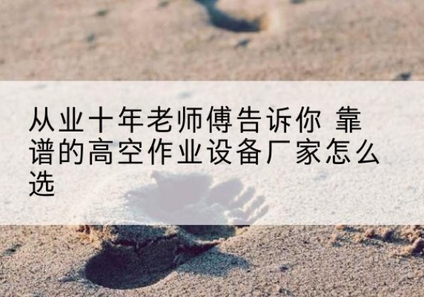 蕲春高空作业升降机厂家推荐-从业十年老师傅告诉你 靠谱的高空作业设备厂家怎么选