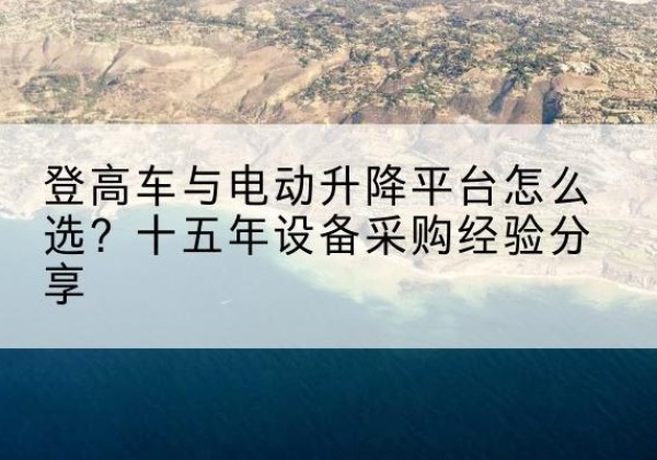 蕲春登高车厂家厂家-登高车与电动升降平台怎么选？十五年设备采购经验分享