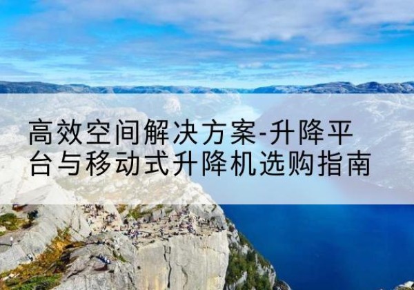 蕲春升降平台厂家-*空间解决方案-升降平台与移动式升降机选购指南