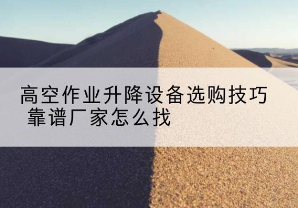 蕲春电动升降平台厂家推荐-高空作业升降设备选购技巧 靠谱厂家怎么找