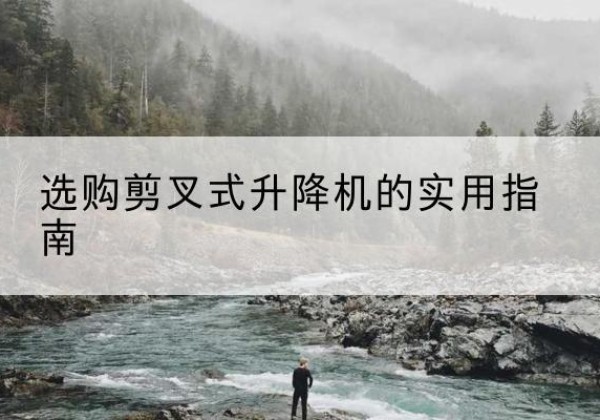 蕲春剪叉式升降机怎么选-选购剪叉式升降机的实用指南