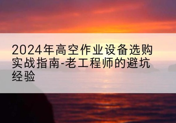 蕲春高空作业升降机厂家推荐-2024年高空作业设备选购实战指南-老工程师的避坑经验