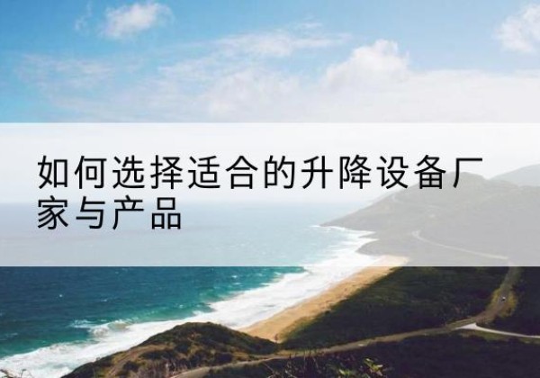 蕲春电动升降平台厂家-如何选择适合的升降设备厂家与产品